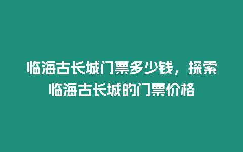 臨海古長城門票多少錢，探索臨海古長城的門票價格