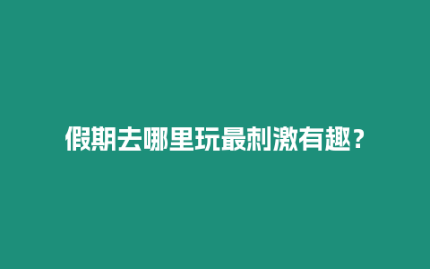 假期去哪里玩最刺激有趣？