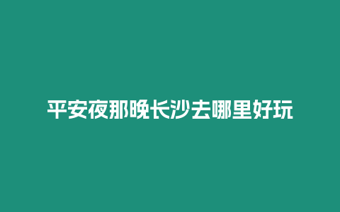 平安夜那晚長沙去哪里好玩