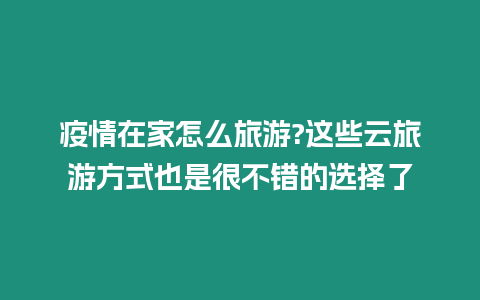 疫情在家怎么旅游?這些云旅游方式也是很不錯(cuò)的選擇了