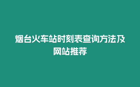 煙臺火車站時刻表查詢方法及網站推薦