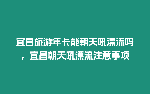 宜昌旅游年卡能朝天吼漂流嗎，宜昌朝天吼漂流注意事項