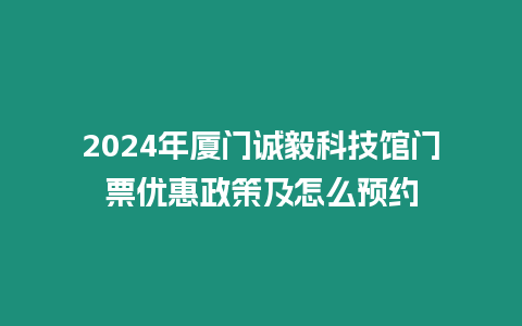 2024年廈門誠毅科技館門票優惠政策及怎么預約