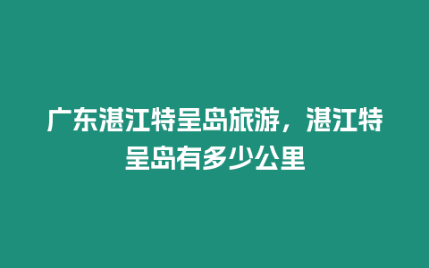 廣東湛江特呈島旅游，湛江特呈島有多少公里