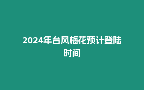 2024年臺風梅花預計登陸時間