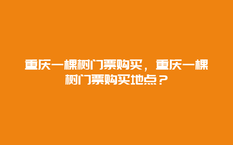 重慶一棵樹(shù)門票購(gòu)買，重慶一棵樹(shù)門票購(gòu)買地點(diǎn)？