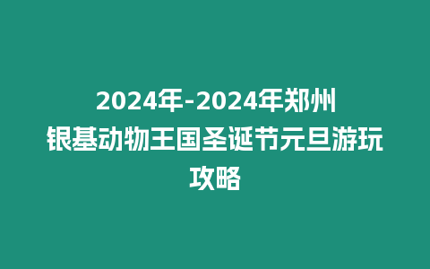 2024年-2024年鄭州銀基動物王國圣誕節(jié)元旦游玩攻略