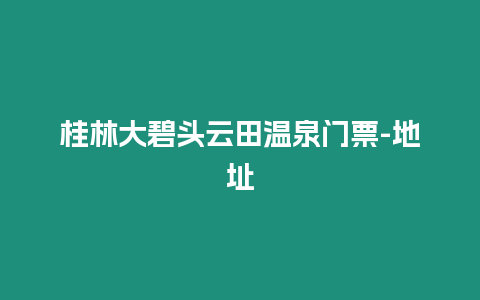 桂林大碧頭云田溫泉門票-地址