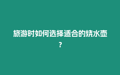 旅游時(shí)如何選擇適合的燒水壺？