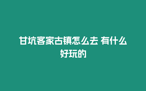 甘坑客家古鎮怎么去 有什么好玩的