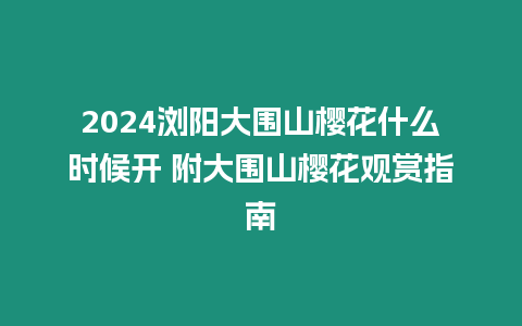 2024瀏陽大圍山櫻花什么時候開 附大圍山櫻花觀賞指南