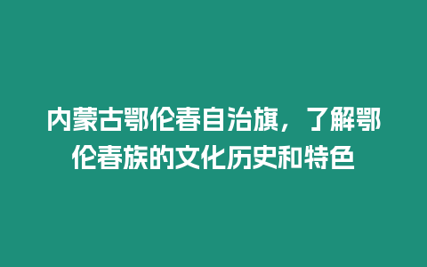 內(nèi)蒙古鄂倫春自治旗，了解鄂倫春族的文化歷史和特色