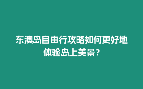 東澳島自由行攻略如何更好地體驗島上美景？