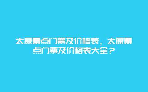 太原景點(diǎn)門票及價(jià)格表，太原景點(diǎn)門票及價(jià)格表大全？