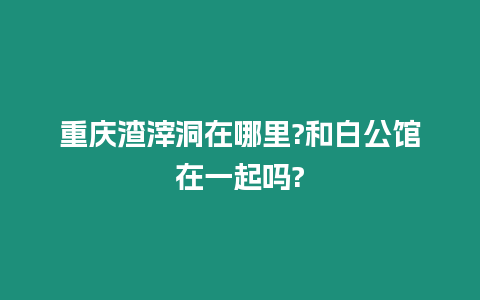 重慶渣滓洞在哪里?和白公館在一起嗎?