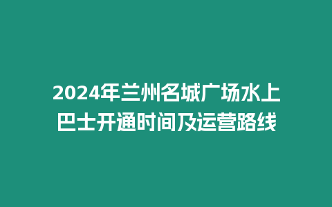 2024年蘭州名城廣場水上巴士開通時間及運營路線