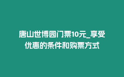 唐山世博園門票10元_享受優惠的條件和購票方式