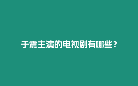 于震主演的電視劇有哪些？