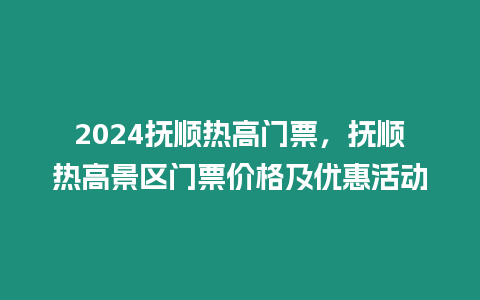 2024撫順熱高門票，撫順熱高景區(qū)門票價格及優(yōu)惠活動