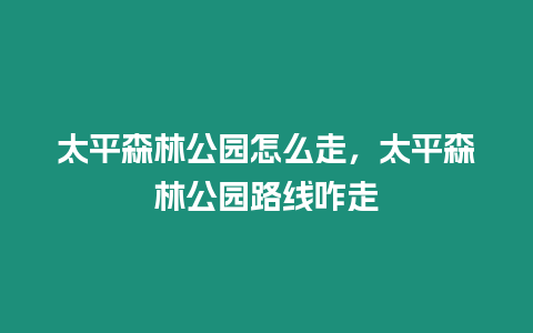 太平森林公園怎么走，太平森林公園路線咋走