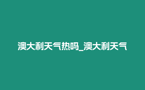 澳大利天氣熱嗎_澳大利天氣