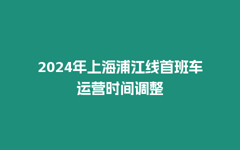 2024年上海浦江線首班車運(yùn)營時(shí)間調(diào)整