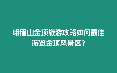 峨眉山金頂旅游攻略如何最佳游覽金頂風景區(qū)？