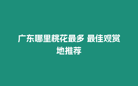 廣東哪里桃花最多 最佳觀賞地推薦