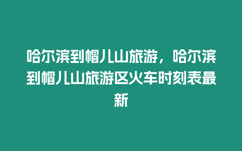 哈爾濱到帽兒山旅游，哈爾濱到帽兒山旅游區火車時刻表最新