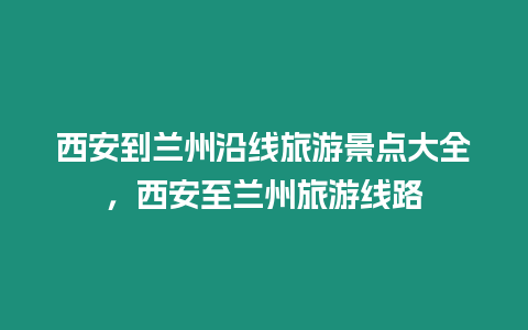 西安到蘭州沿線旅游景點大全，西安至蘭州旅游線路