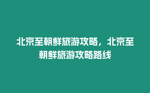 北京至朝鮮旅游攻略，北京至朝鮮旅游攻略路線