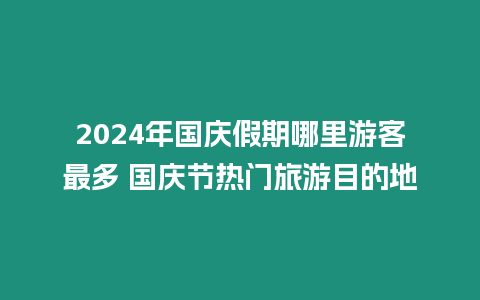 2024年國(guó)慶假期哪里游客最多 國(guó)慶節(jié)熱門(mén)旅游目的地