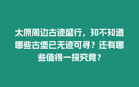 太原周邊古跡盛行，知不知道哪些古堡已無跡可尋？還有哪些值得一探究竟？