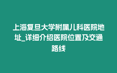 上海復旦大學附屬兒科醫院地址_詳細介紹醫院位置及交通路線