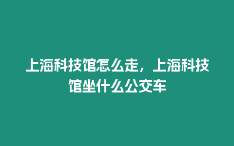 上海科技館怎么走，上海科技館坐什么公交車