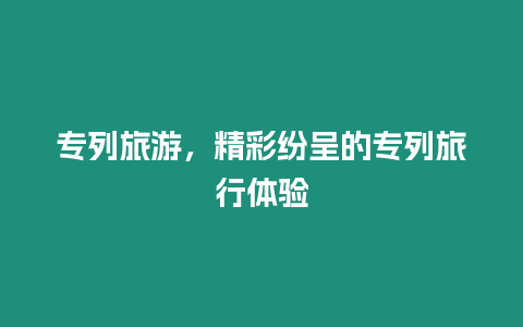 專列旅游，精彩紛呈的專列旅行體驗