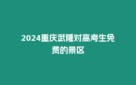 2024重慶武隆對高考生免費的景區