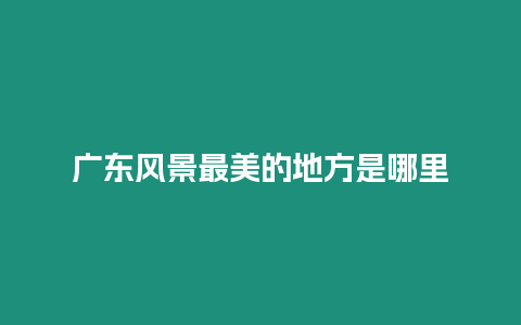 廣東風景最美的地方是哪里