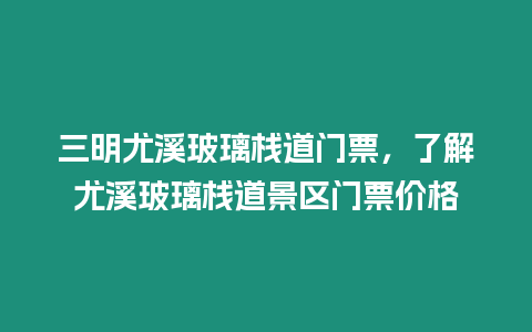 三明尤溪玻璃棧道門票，了解尤溪玻璃棧道景區門票價格