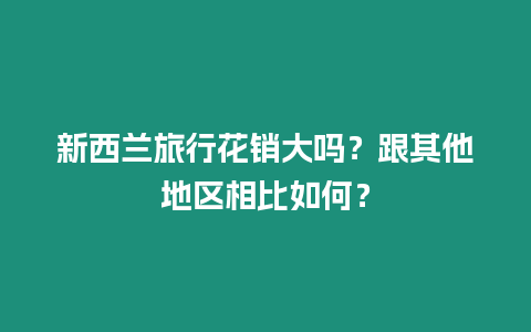 新西蘭旅行花銷大嗎？跟其他地區(qū)相比如何？