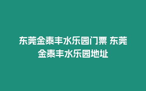 東莞金泰豐水樂園門票 東莞金泰豐水樂園地址