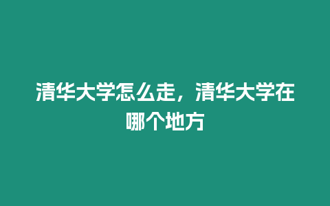 清華大學怎么走，清華大學在哪個地方