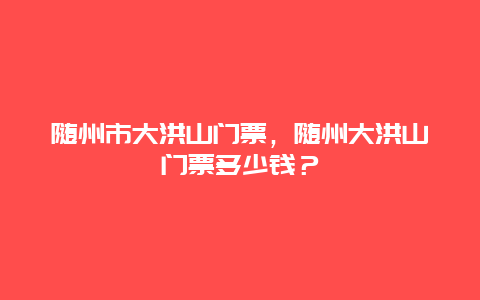 隨州市大洪山門票，隨州大洪山門票多少錢？