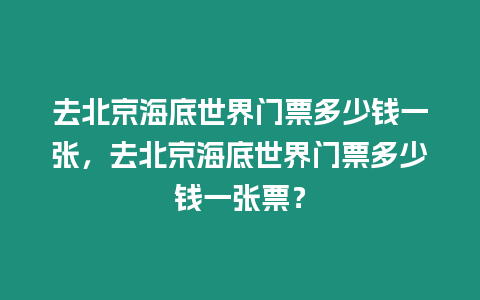 去北京海底世界門票多少錢一張，去北京海底世界門票多少錢一張票？