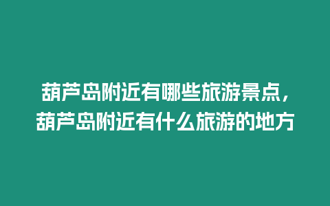 葫蘆島附近有哪些旅游景點，葫蘆島附近有什么旅游的地方