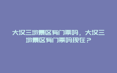 大漢三墩景區(qū)有門票嗎，大漢三墩景區(qū)有門票嗎現(xiàn)在？