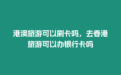 港澳旅游可以刷卡嗎，去香港旅游可以辦銀行卡嗎