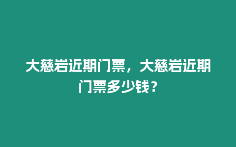 大慈巖近期門票，大慈巖近期門票多少錢？