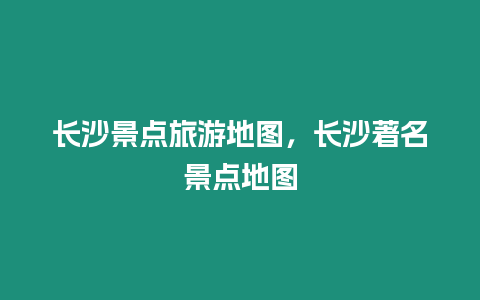 長沙景點旅游地圖，長沙著名景點地圖