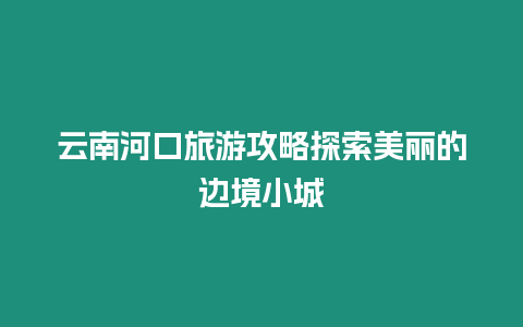 云南河口旅游攻略探索美麗的邊境小城